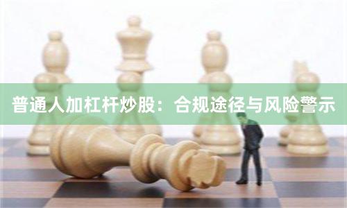 普通人加杠杆炒股：合规途径与风险警示
