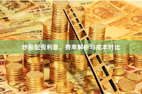 炒股配资利息，费率解析与成本对比