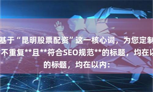 基于“昆明股票配资”这一核心词，为您定制了**不重复**且**符合SEO规范**的标题，均在以内：